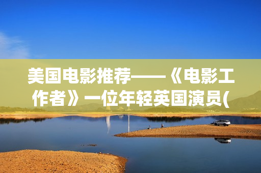 美国电影推荐——《电影工作者》一位年轻英国演员(双女主美国电影推荐)