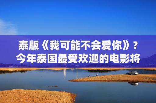 泰版《我可能不会爱你》？今年泰国最受欢迎的电影将在内地上映(泰版我可能不会爱你 电视剧国语版)