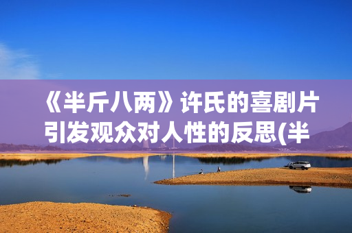 《半斤八两》许氏的喜剧片引发观众对人性的反思(半斤八两 许冠杰mv)