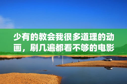 少有的教会我很多道理的动画，刷几遍都看不够的电影《千与千寻》(少有人走的路 基督教)