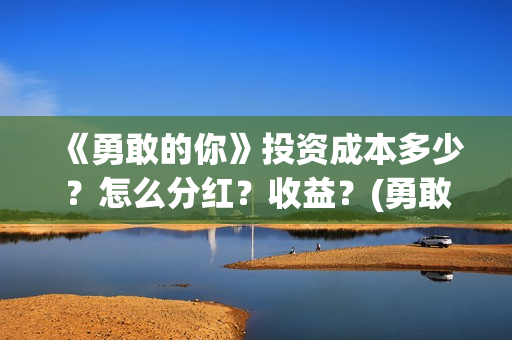 《勇敢的你》投资成本多少？怎么分红？收益？(勇敢的你备案)