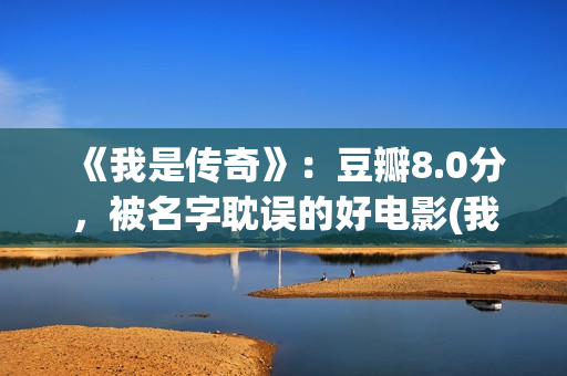 《我是传奇》：豆瓣8.0分，被名字耽误的好电影(我是传奇2之末日重生在线播放免费观看)
