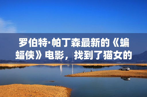 罗伯特·帕丁森最新的《蝙蝠侠》电影，找到了猫女的女演员！(暮光之城男主罗伯特·帕丁森)