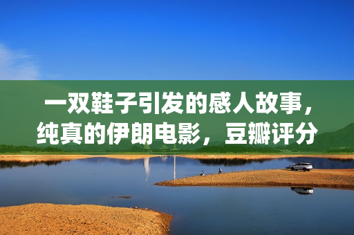 一双鞋子引发的感人故事，纯真的伊朗电影，豆瓣评分让人羡慕(一双鞋子引发的真相)