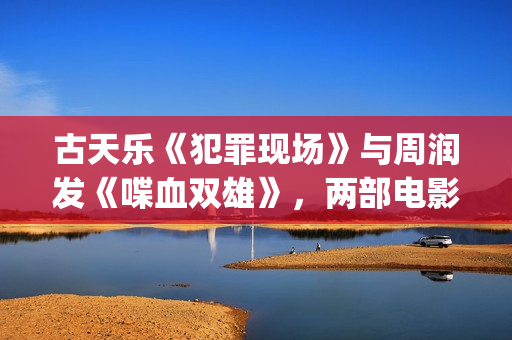 古天乐《犯罪现场》与周润发《喋血双雄》，两部电影有3个共同点(古天乐犯罪现场电影在线观看)