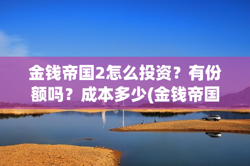金钱帝国2怎么投资？有份额吗？成本多少(金钱帝国2成本)