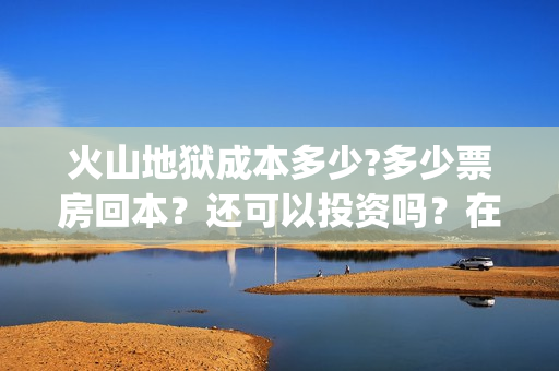 火山地狱成本多少?多少票房回本？还可以投资吗？在哪投(火山地狱是第几层)
