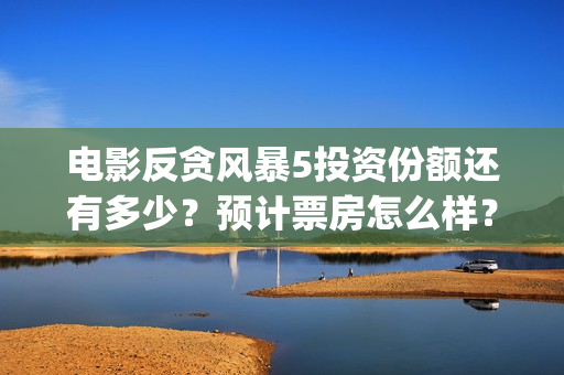 电影反贪风暴5投资份额还有多少？预计票房怎么样？在哪可以投资(电影反贪风暴5高清在线观看)