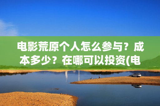 电影荒原个人怎么参与？成本多少？在哪可以投资(电影《荒原》)