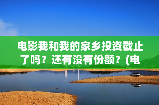 电影我和我的家乡投资截止了吗？还有没有份额？(电影我和我的家乡回乡之路)