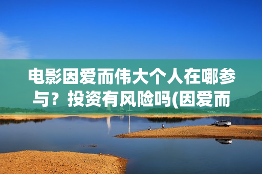 电影因爱而伟大个人在哪参与？投资有风险吗(因爱而伟大电影最新消息2021)