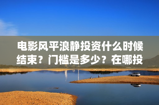 电影风平浪静投资什么时候结束？门槛是多少？在哪投(电影 风平浪静)