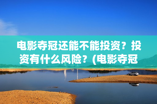 电影夺冠还能不能投资？投资有什么风险？(电影夺冠赚钱了吗)