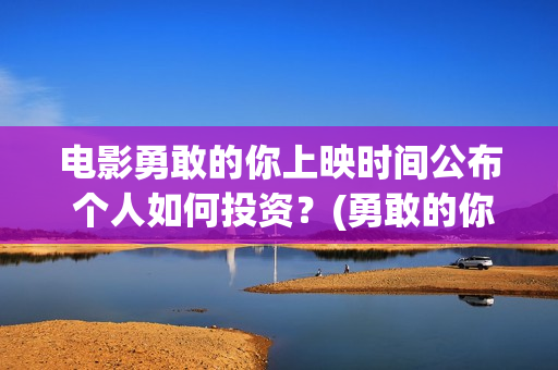 电影勇敢的你上映时间公布 个人如何投资？(勇敢的你主演)