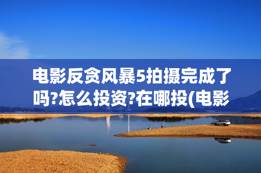 电影反贪风暴5拍摄完成了吗?怎么投资?在哪投(电影反贪风暴5演员表)