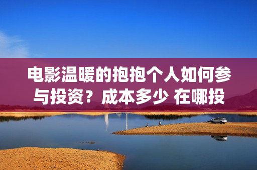电影温暖的抱抱个人如何参与投资？成本多少 在哪投(李沁电影温暖的抱抱)