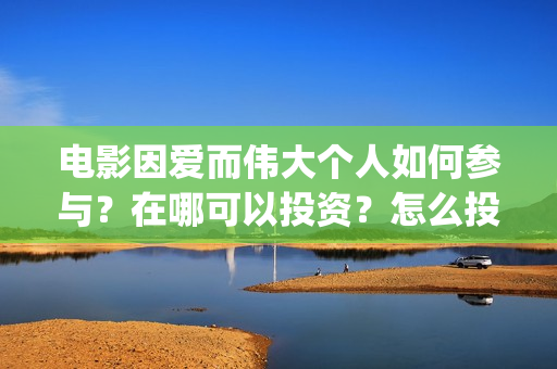 电影因爱而伟大个人如何参与？在哪可以投资？怎么投(电影《因爱而伟大》)
