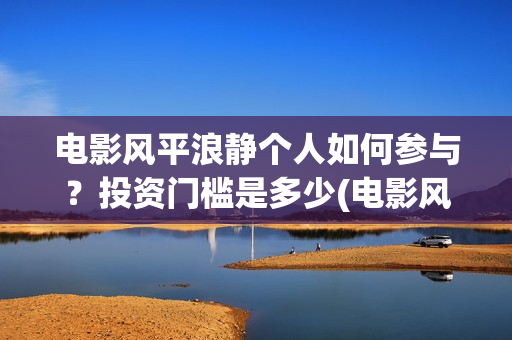 电影风平浪静个人如何参与？投资门槛是多少(电影风平浪静个人主演)