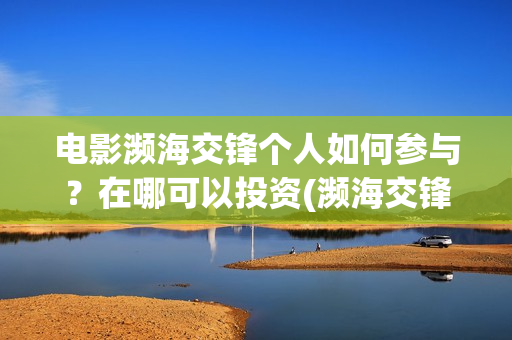 电影濒海交锋个人如何参与？在哪可以投资(濒海交锋电影完整在线看)