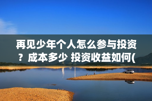 再见少年个人怎么参与投资？成本多少 投资收益如何(再见少年说什么)