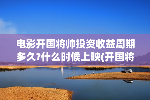 电影开国将帅投资收益周期多久?什么时候上映(开国将帅电影上映时间可以投资吗)