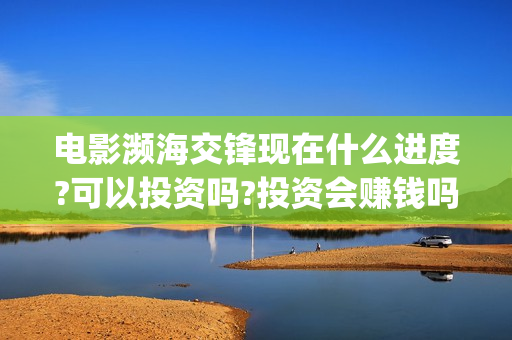 电影濒海交锋现在什么进度?可以投资吗?投资会赚钱吗?(濒海交锋电影是不是真实事件)