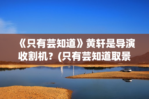 《只有芸知道》黄轩是导演收割机？(只有芸知道取景地)