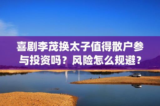 喜剧李茂换太子值得散户参与投资吗？风险怎么规避？收益会有保障吗？(喜剧李茂换太子是哪一集)