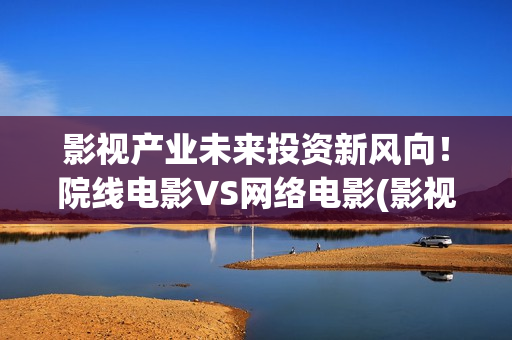 影视产业未来投资新风向！院线电影VS网络电影(影视产业投资)