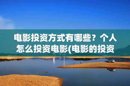 电影投资方式有哪些？个人怎么投资电影(电影的投资流程是什么)