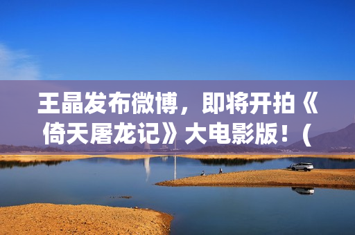 王晶发布微博，即将开拍《倚天屠龙记》大电影版！(音乐人王晶微博)