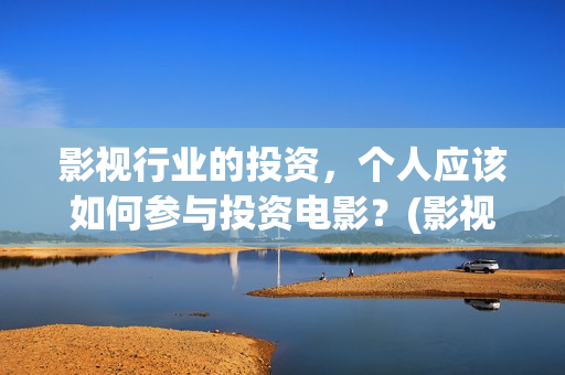 影视行业的投资，个人应该如何参与投资电影？(影视行业投资现状)