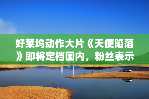好莱坞动作大片《天使陷落》即将定档国内，粉丝表示非常期待！(好莱坞动作大片碟中谍4国语全片欣赏)