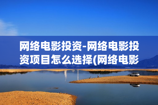 网络电影投资-网络电影投资项目怎么选择(网络电影投资)