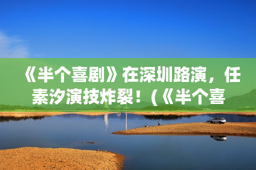 《半个喜剧》在深圳路演，任素汐演技炸裂！(《半个喜剧》在线观看)