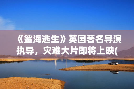 《鲨海逃生》英国著名导演执导，灾难大片即将上映(鲨海逃生高清完整版)