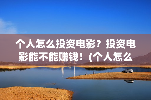 个人怎么投资电影？投资电影能不能赚钱！(个人怎么投资电力公司)