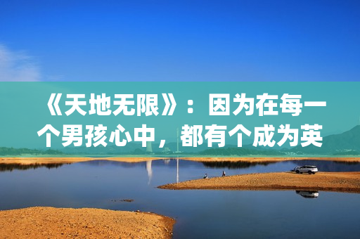 《天地无限》：因为在每一个男孩心中，都有个成为英雄或硬汉的梦(美国西部电影天地无限)