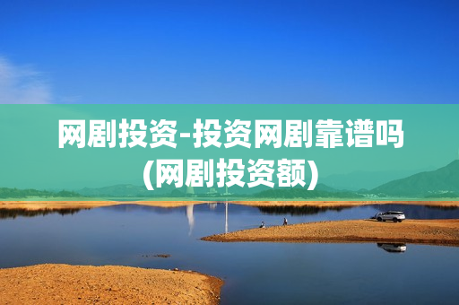 网剧投资-投资网剧靠谱吗(网剧投资额)
