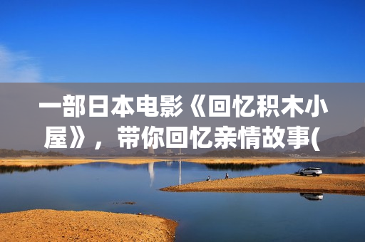 一部日本电影《回忆积木小屋》，带你回忆亲情故事(一部日本电影男主角当牛郎)