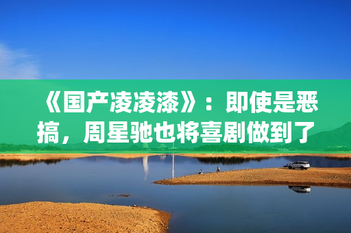 《国产凌凌漆》：即使是恶搞，周星驰也将喜剧做到了最佳(国产凌凌漆电影国语完整版下载)