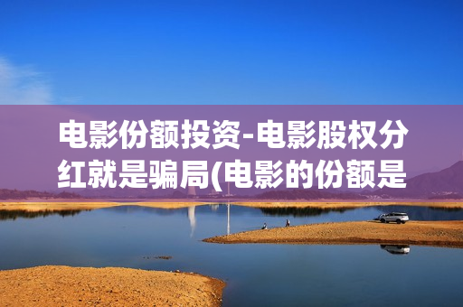 电影份额投资-电影股权分红就是骗局(电影的份额是什么意思)