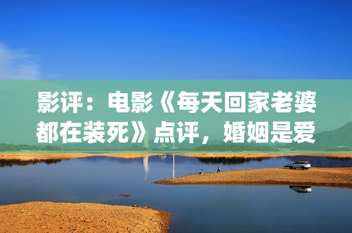 影评：电影《每天回家老婆都在装死》点评，婚姻是爱情新的里程碑(电影每一天免费观看)