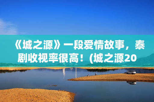 《城之源》一段爱情故事，泰剧收视率很高！(城之源2017第七集)