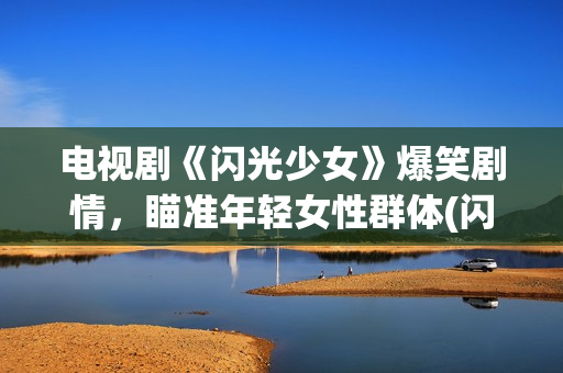 电视剧《闪光少女》爆笑剧情，瞄准年轻女性群体(闪光少女电视剧百科)