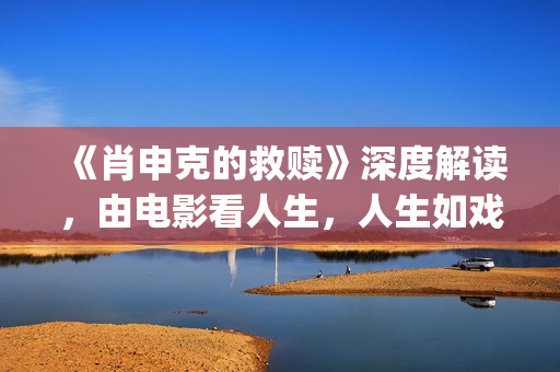 《肖申克的救赎》深度解读，由电影看人生，人生如戏，戏如人生(肖申克的救赎深层意义)