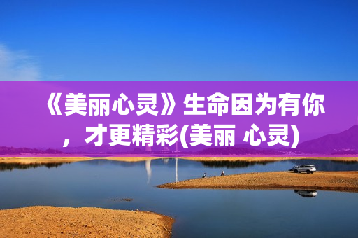 《美丽心灵》生命因为有你，才更精彩(美丽 心灵)