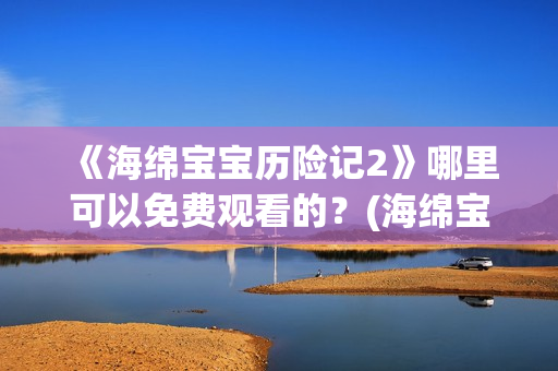 《海绵宝宝历险记2》哪里可以免费观看的？(海绵宝宝历险记普通话免费观看)