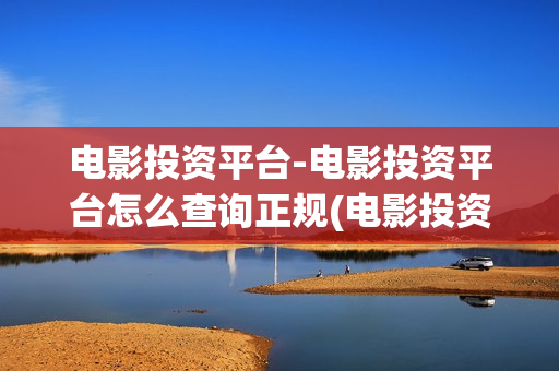 电影投资平台-电影投资平台怎么查询正规(电影投资平台推荐)