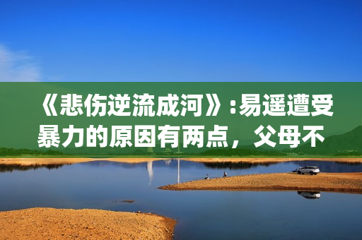 《悲伤逆流成河》:易遥遭受暴力的原因有两点，父母不该让孩子承受(悲伤逆流成河剧情介绍)